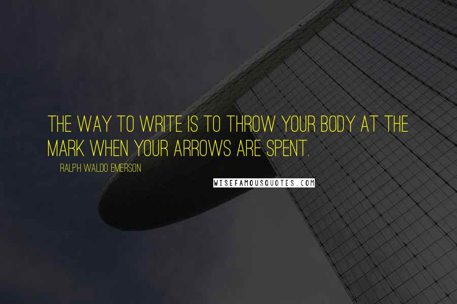 Ralph Waldo Emerson Quotes: The way to write is to throw your body at the mark when your arrows are spent.