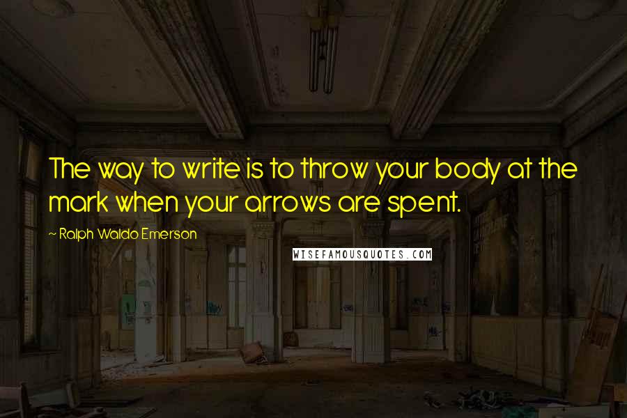 Ralph Waldo Emerson Quotes: The way to write is to throw your body at the mark when your arrows are spent.