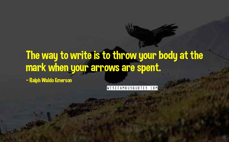 Ralph Waldo Emerson Quotes: The way to write is to throw your body at the mark when your arrows are spent.