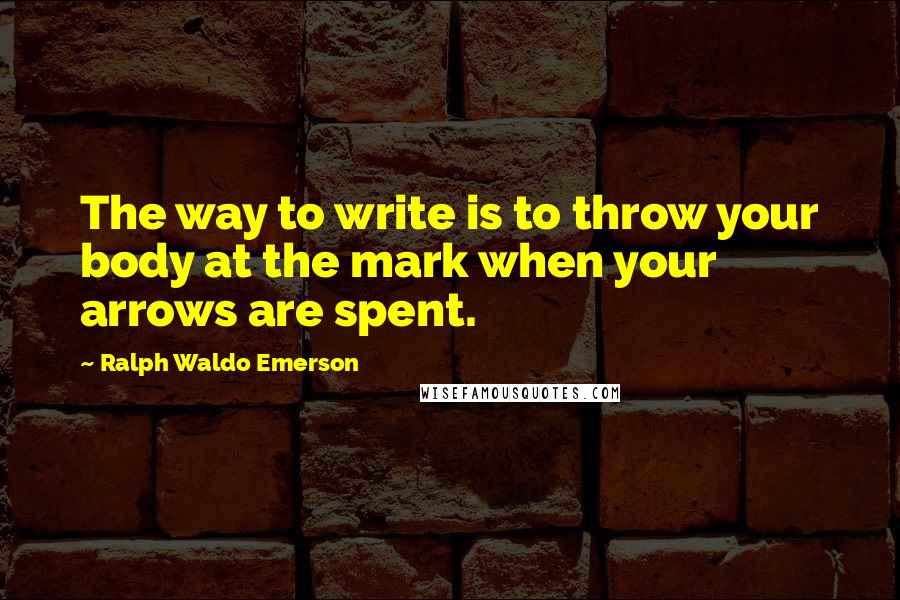 Ralph Waldo Emerson Quotes: The way to write is to throw your body at the mark when your arrows are spent.