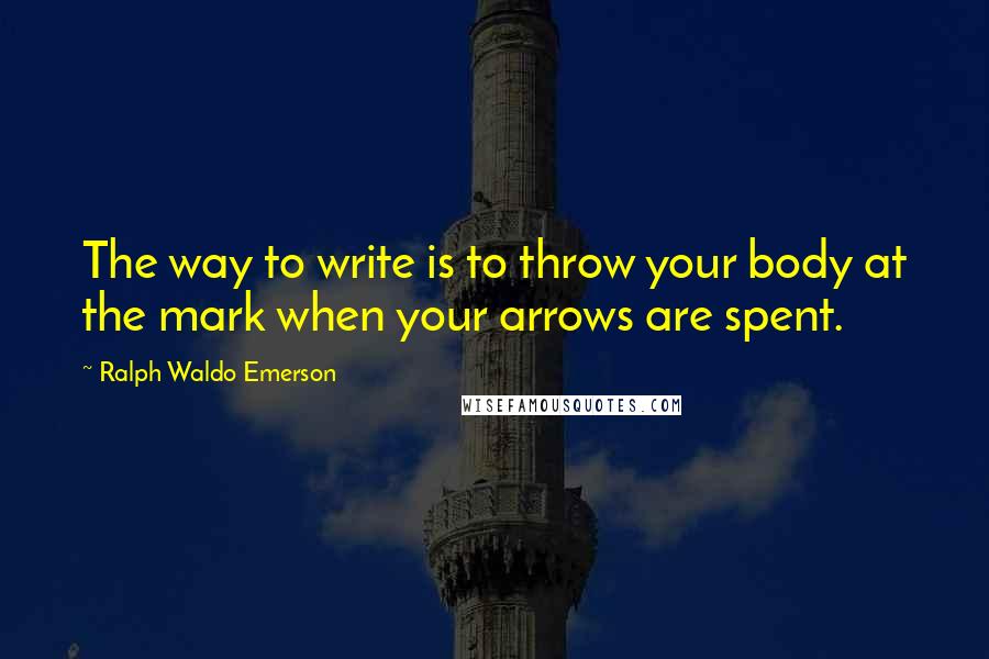 Ralph Waldo Emerson Quotes: The way to write is to throw your body at the mark when your arrows are spent.