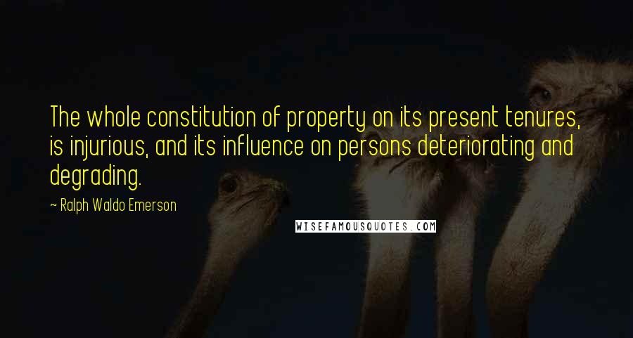 Ralph Waldo Emerson Quotes: The whole constitution of property on its present tenures, is injurious, and its influence on persons deteriorating and degrading.