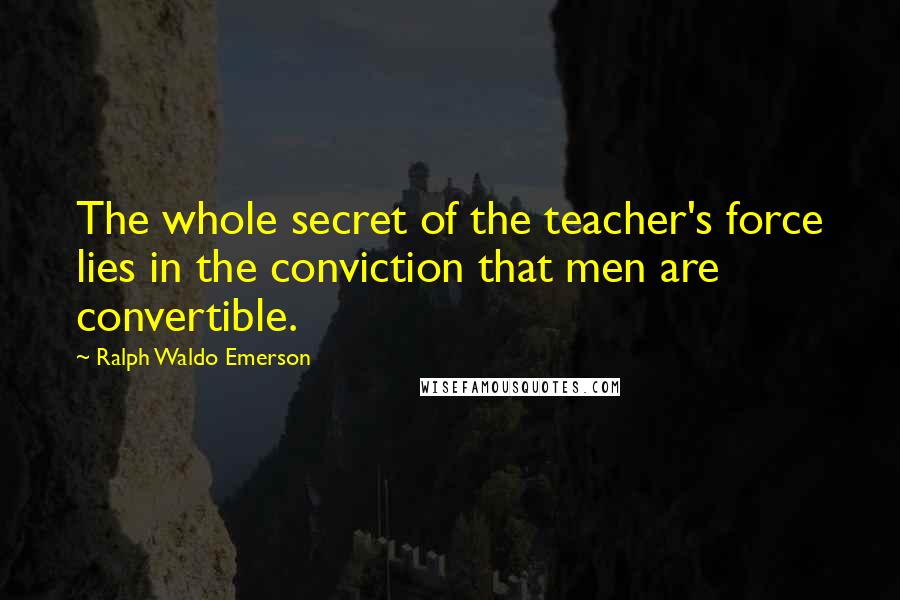 Ralph Waldo Emerson Quotes: The whole secret of the teacher's force lies in the conviction that men are convertible.