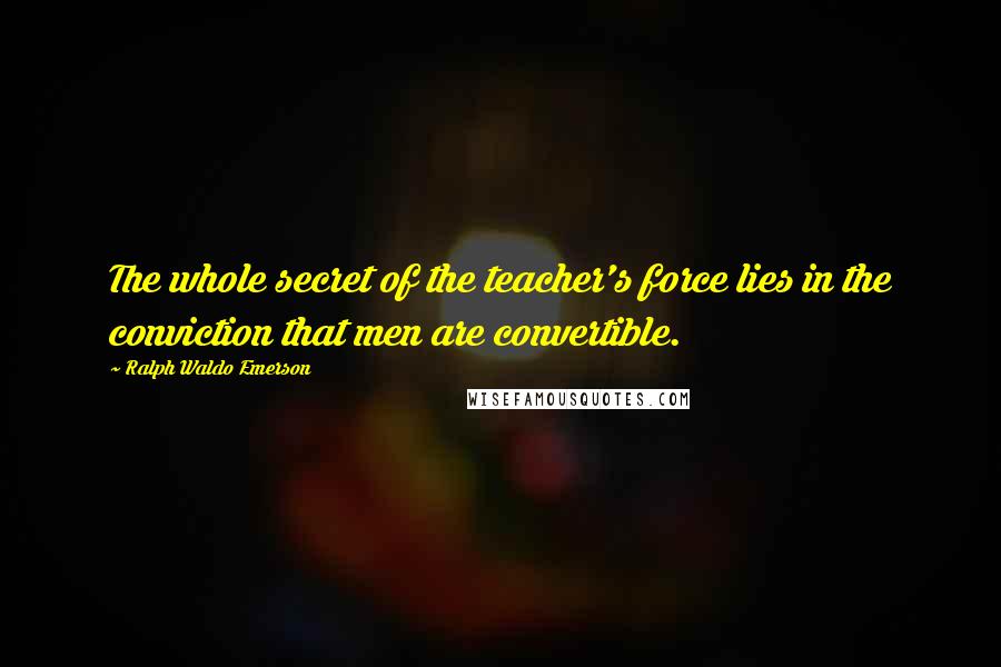 Ralph Waldo Emerson Quotes: The whole secret of the teacher's force lies in the conviction that men are convertible.