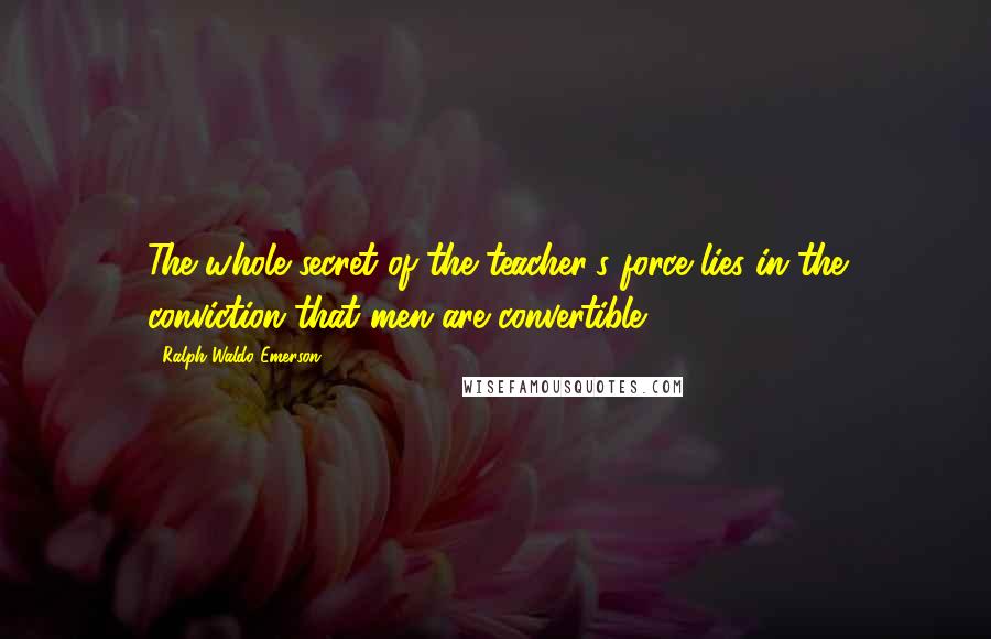 Ralph Waldo Emerson Quotes: The whole secret of the teacher's force lies in the conviction that men are convertible.