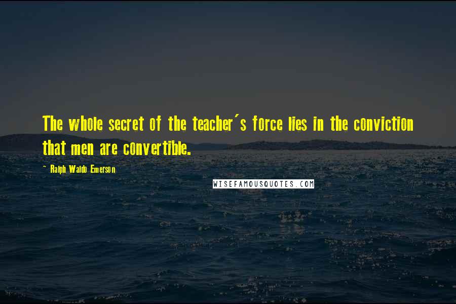 Ralph Waldo Emerson Quotes: The whole secret of the teacher's force lies in the conviction that men are convertible.