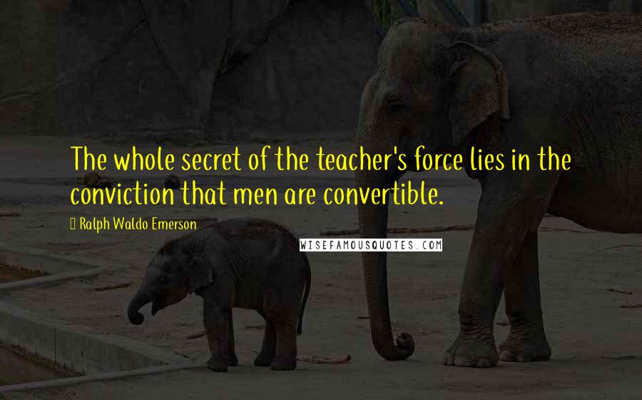 Ralph Waldo Emerson Quotes: The whole secret of the teacher's force lies in the conviction that men are convertible.