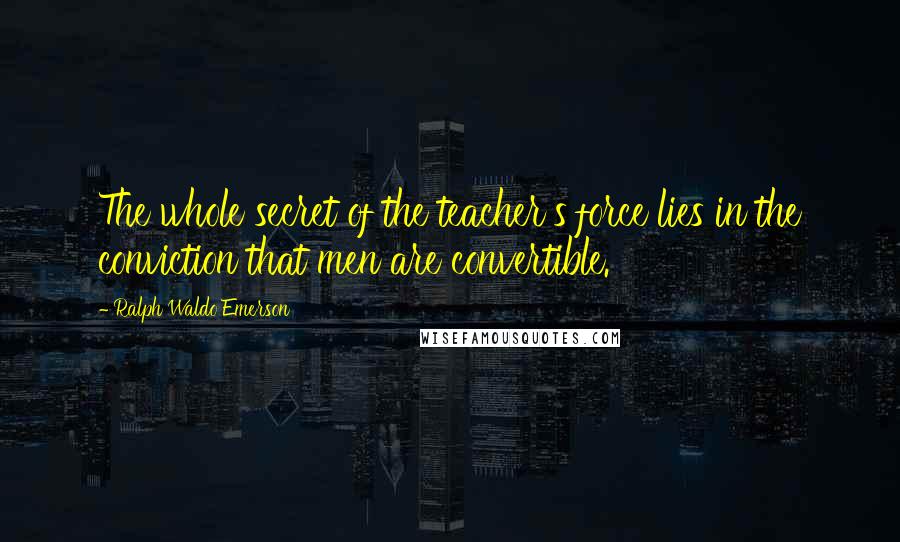 Ralph Waldo Emerson Quotes: The whole secret of the teacher's force lies in the conviction that men are convertible.