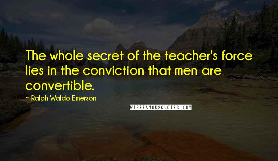 Ralph Waldo Emerson Quotes: The whole secret of the teacher's force lies in the conviction that men are convertible.