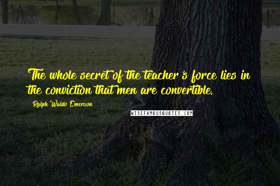 Ralph Waldo Emerson Quotes: The whole secret of the teacher's force lies in the conviction that men are convertible.