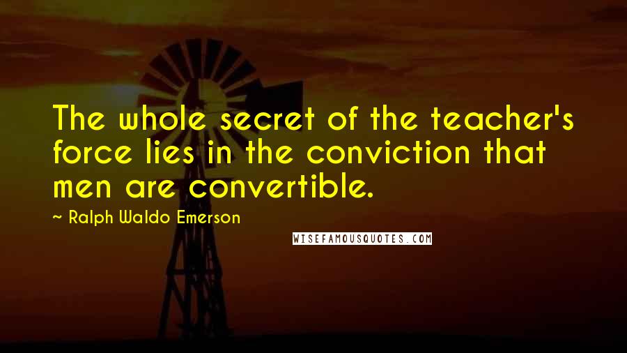 Ralph Waldo Emerson Quotes: The whole secret of the teacher's force lies in the conviction that men are convertible.