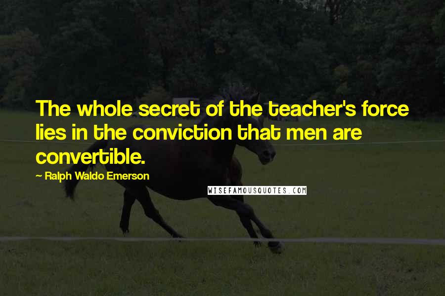 Ralph Waldo Emerson Quotes: The whole secret of the teacher's force lies in the conviction that men are convertible.