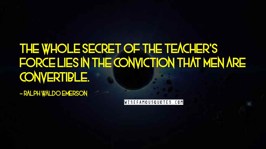 Ralph Waldo Emerson Quotes: The whole secret of the teacher's force lies in the conviction that men are convertible.