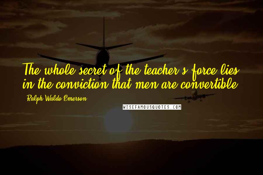 Ralph Waldo Emerson Quotes: The whole secret of the teacher's force lies in the conviction that men are convertible.