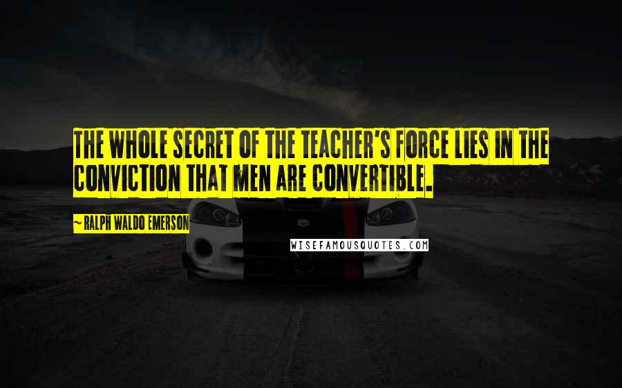 Ralph Waldo Emerson Quotes: The whole secret of the teacher's force lies in the conviction that men are convertible.