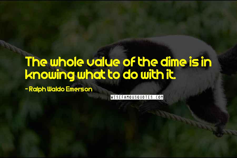 Ralph Waldo Emerson Quotes: The whole value of the dime is in knowing what to do with it.