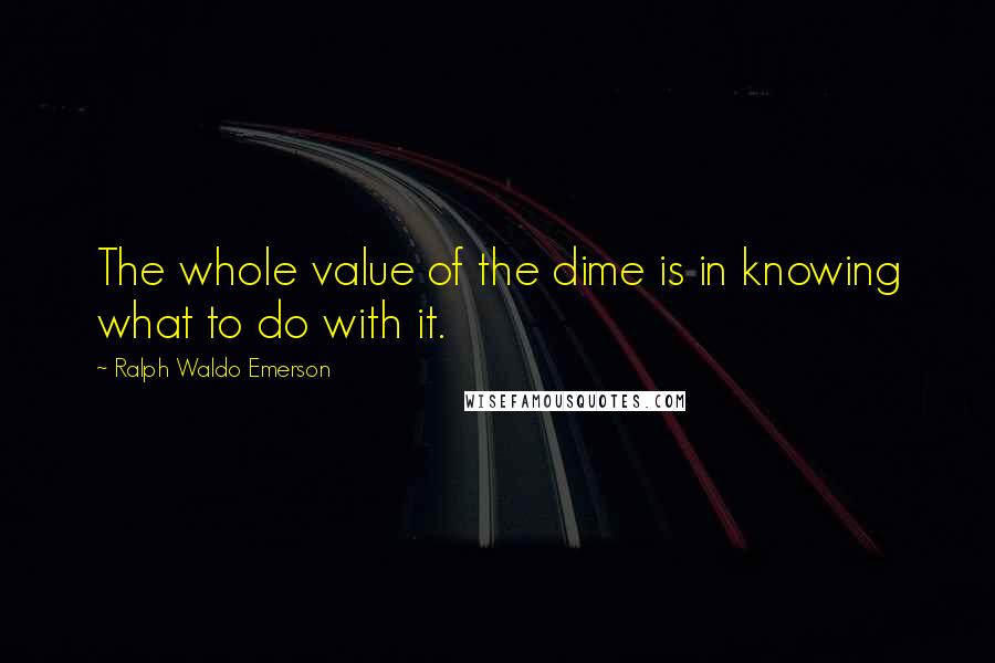 Ralph Waldo Emerson Quotes: The whole value of the dime is in knowing what to do with it.