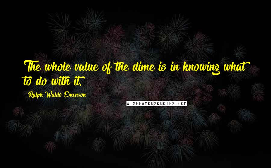 Ralph Waldo Emerson Quotes: The whole value of the dime is in knowing what to do with it.
