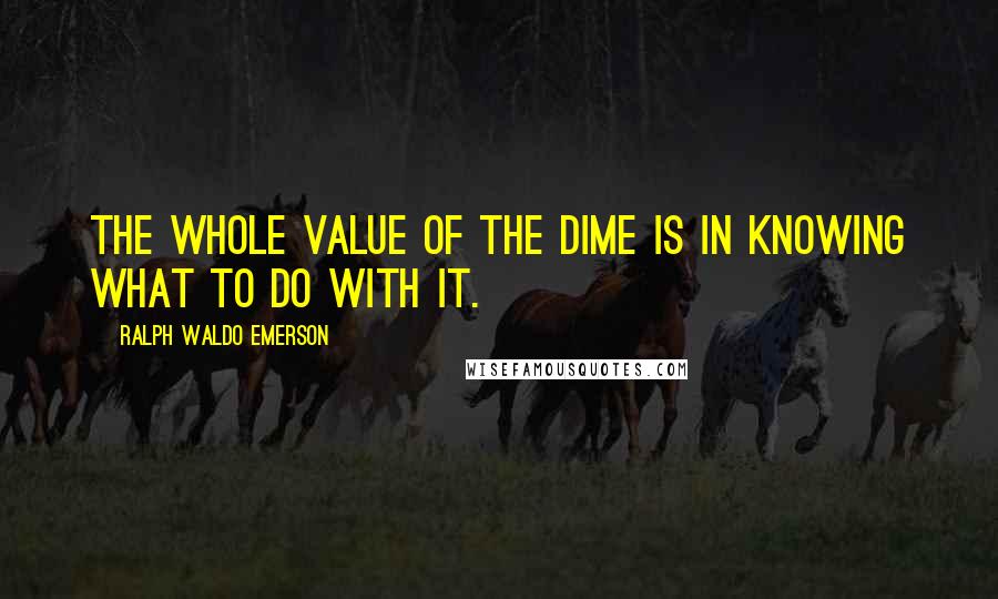 Ralph Waldo Emerson Quotes: The whole value of the dime is in knowing what to do with it.