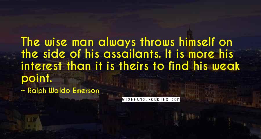 Ralph Waldo Emerson Quotes: The wise man always throws himself on the side of his assailants. It is more his interest than it is theirs to find his weak point.