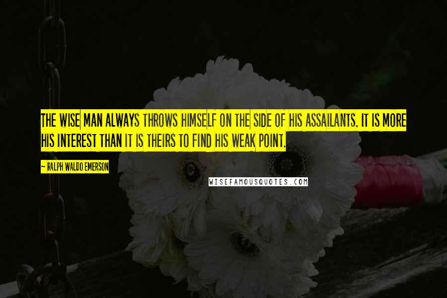 Ralph Waldo Emerson Quotes: The wise man always throws himself on the side of his assailants. It is more his interest than it is theirs to find his weak point.