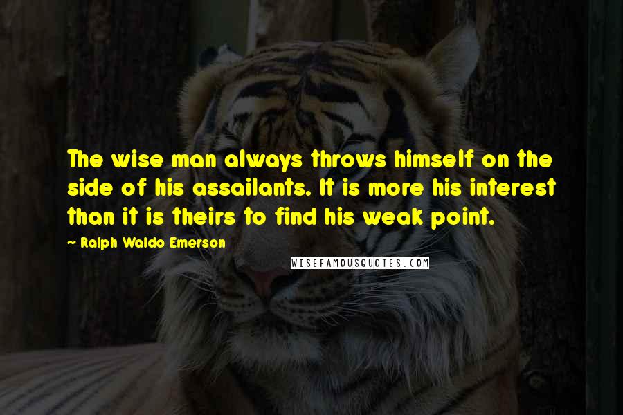 Ralph Waldo Emerson Quotes: The wise man always throws himself on the side of his assailants. It is more his interest than it is theirs to find his weak point.