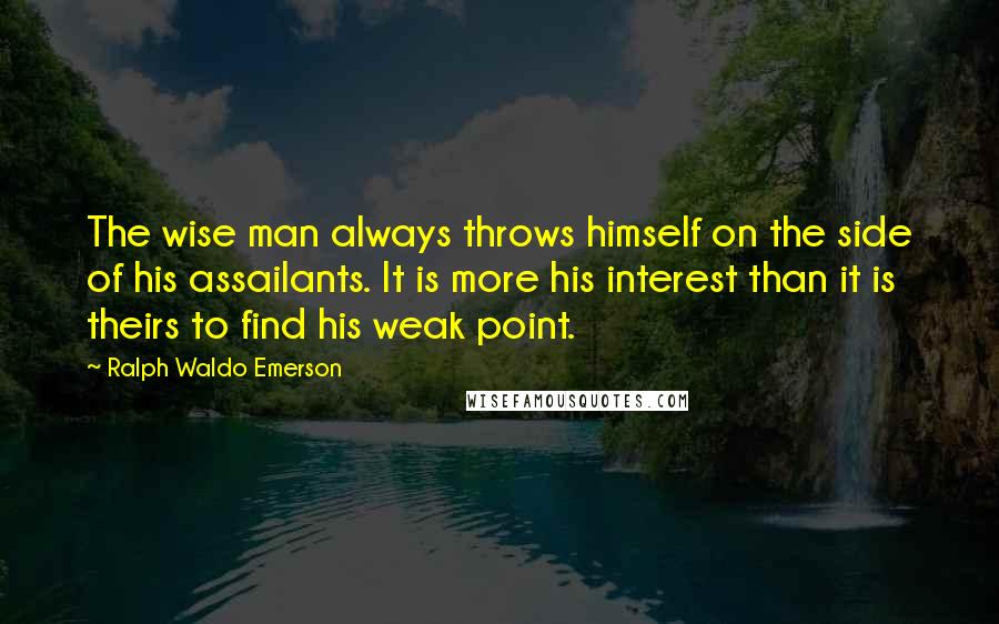 Ralph Waldo Emerson Quotes: The wise man always throws himself on the side of his assailants. It is more his interest than it is theirs to find his weak point.