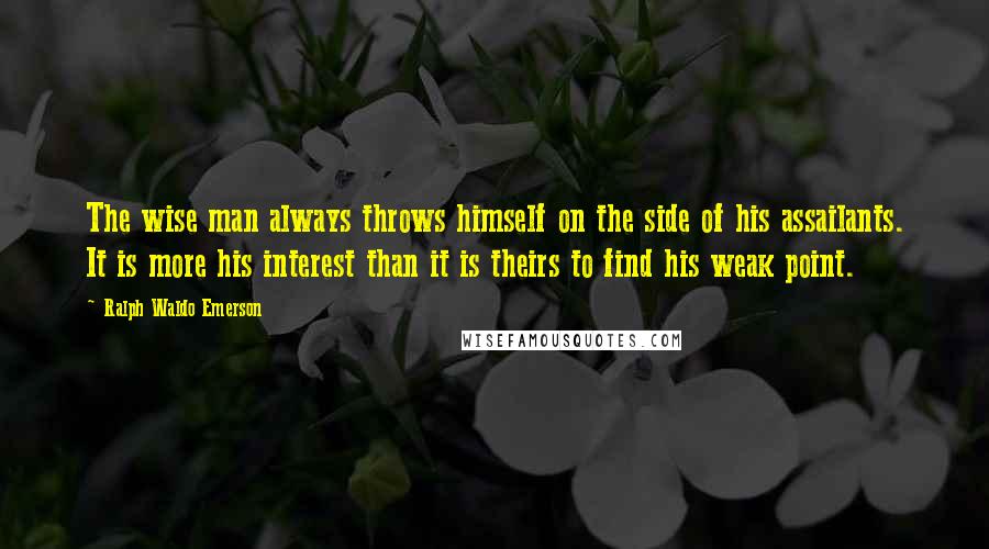 Ralph Waldo Emerson Quotes: The wise man always throws himself on the side of his assailants. It is more his interest than it is theirs to find his weak point.