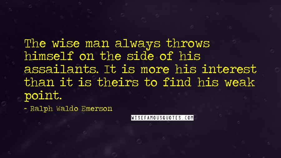 Ralph Waldo Emerson Quotes: The wise man always throws himself on the side of his assailants. It is more his interest than it is theirs to find his weak point.
