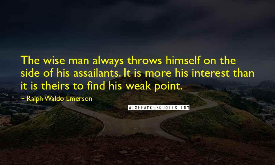 Ralph Waldo Emerson Quotes: The wise man always throws himself on the side of his assailants. It is more his interest than it is theirs to find his weak point.