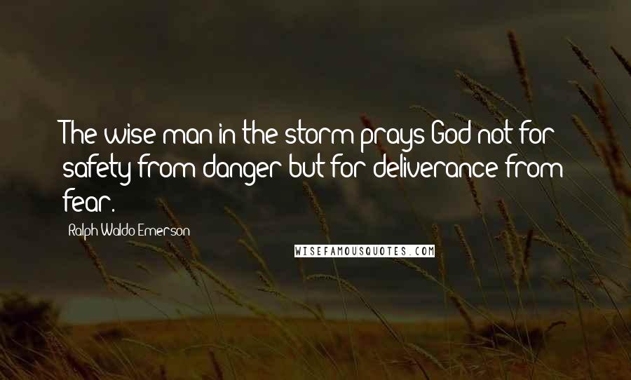Ralph Waldo Emerson Quotes: The wise man in the storm prays God not for safety from danger but for deliverance from fear.