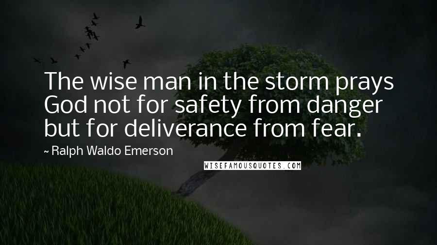 Ralph Waldo Emerson Quotes: The wise man in the storm prays God not for safety from danger but for deliverance from fear.