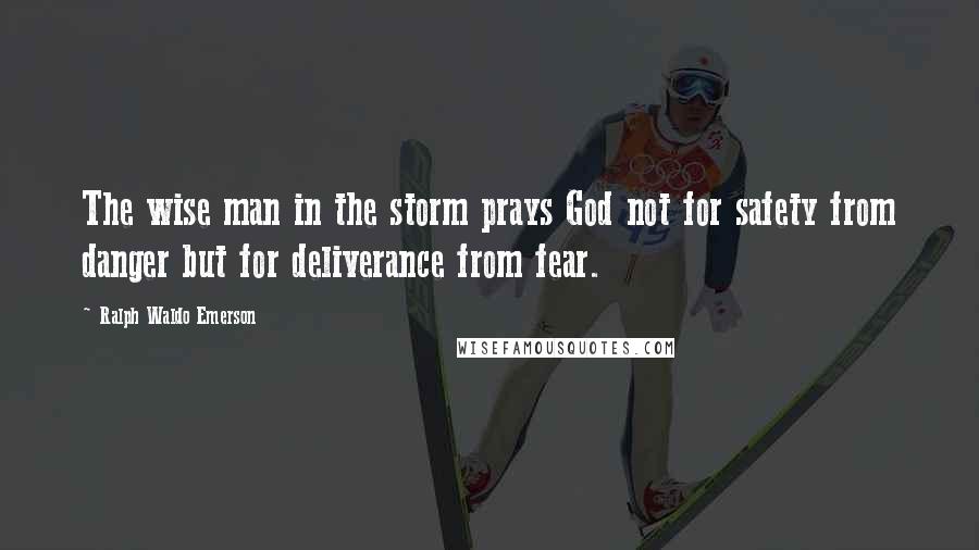 Ralph Waldo Emerson Quotes: The wise man in the storm prays God not for safety from danger but for deliverance from fear.