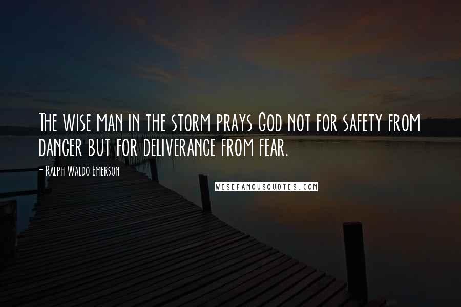 Ralph Waldo Emerson Quotes: The wise man in the storm prays God not for safety from danger but for deliverance from fear.