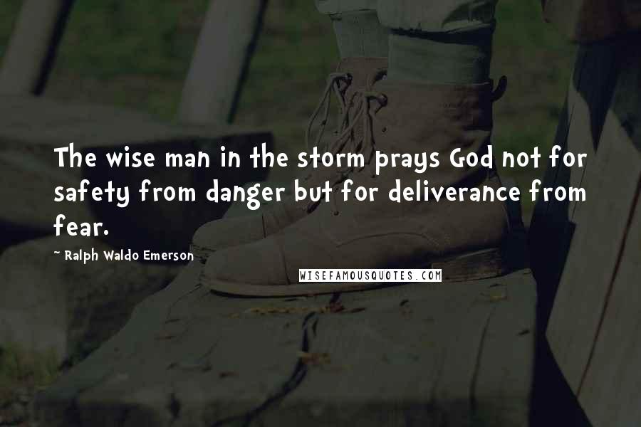 Ralph Waldo Emerson Quotes: The wise man in the storm prays God not for safety from danger but for deliverance from fear.