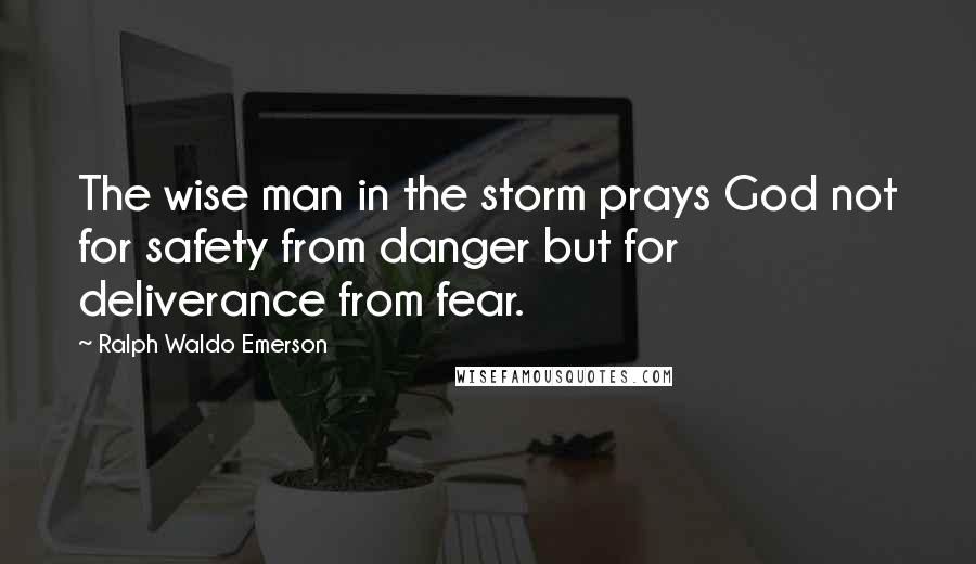 Ralph Waldo Emerson Quotes: The wise man in the storm prays God not for safety from danger but for deliverance from fear.