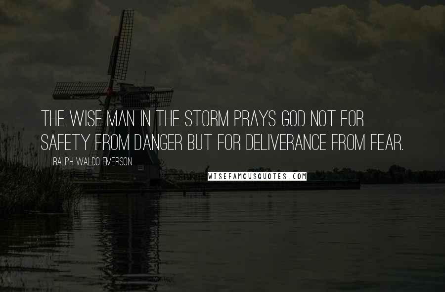 Ralph Waldo Emerson Quotes: The wise man in the storm prays God not for safety from danger but for deliverance from fear.