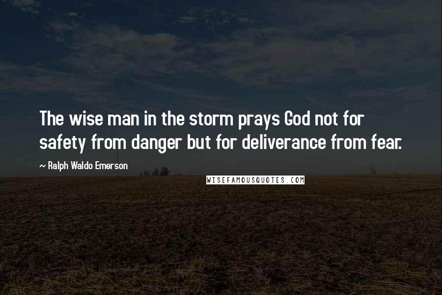 Ralph Waldo Emerson Quotes: The wise man in the storm prays God not for safety from danger but for deliverance from fear.