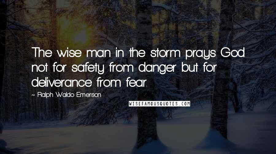 Ralph Waldo Emerson Quotes: The wise man in the storm prays God not for safety from danger but for deliverance from fear.