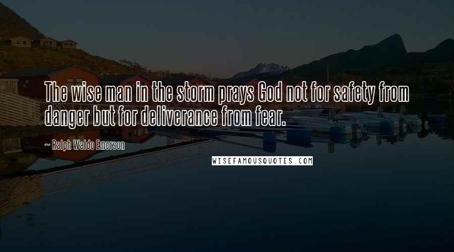 Ralph Waldo Emerson Quotes: The wise man in the storm prays God not for safety from danger but for deliverance from fear.