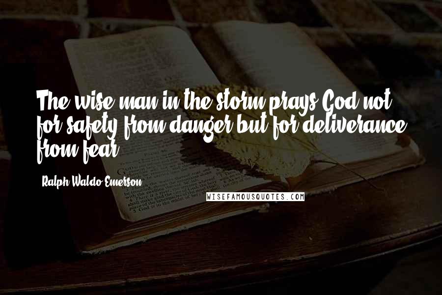 Ralph Waldo Emerson Quotes: The wise man in the storm prays God not for safety from danger but for deliverance from fear.