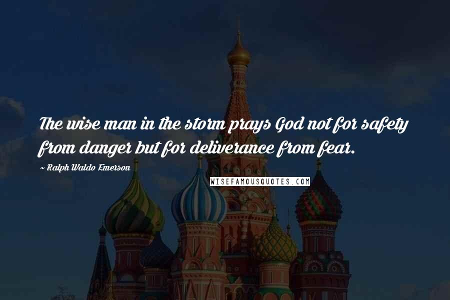 Ralph Waldo Emerson Quotes: The wise man in the storm prays God not for safety from danger but for deliverance from fear.