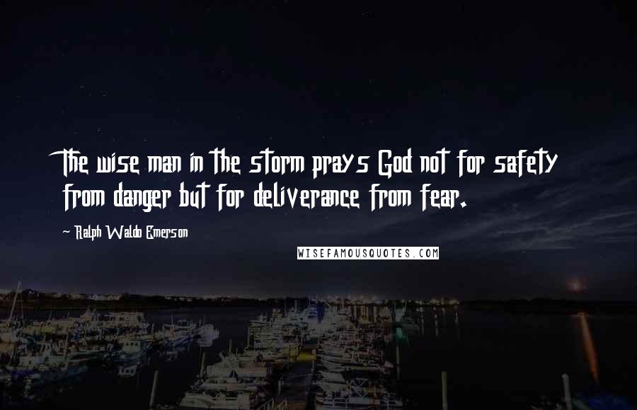 Ralph Waldo Emerson Quotes: The wise man in the storm prays God not for safety from danger but for deliverance from fear.