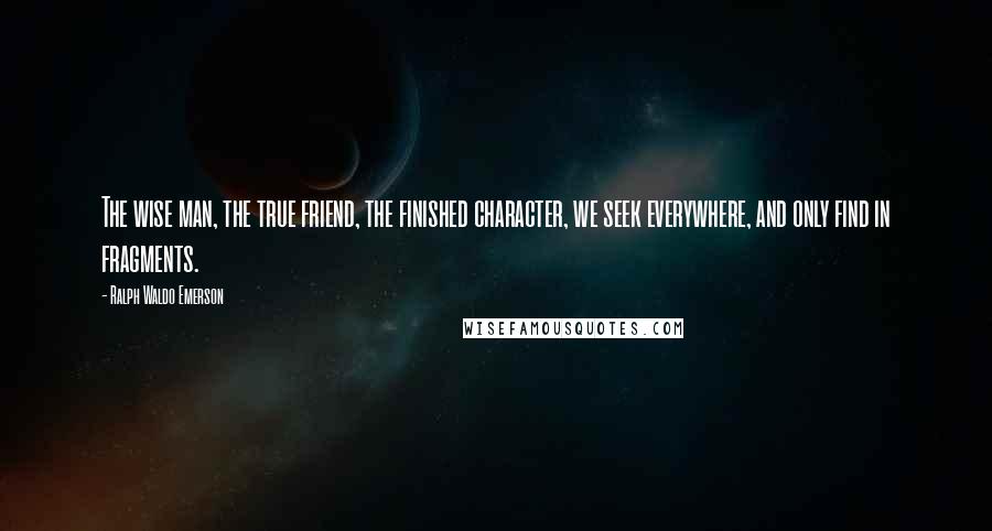 Ralph Waldo Emerson Quotes: The wise man, the true friend, the finished character, we seek everywhere, and only find in fragments.