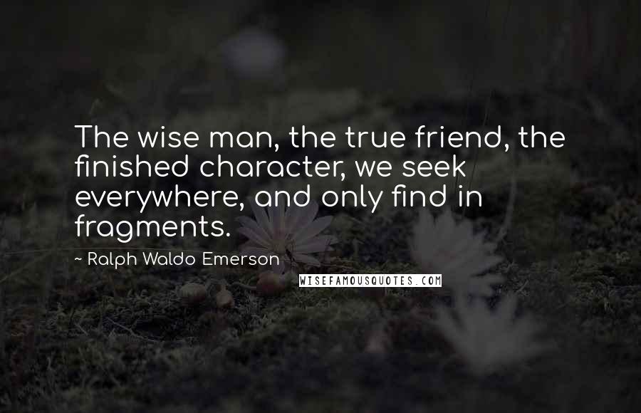 Ralph Waldo Emerson Quotes: The wise man, the true friend, the finished character, we seek everywhere, and only find in fragments.