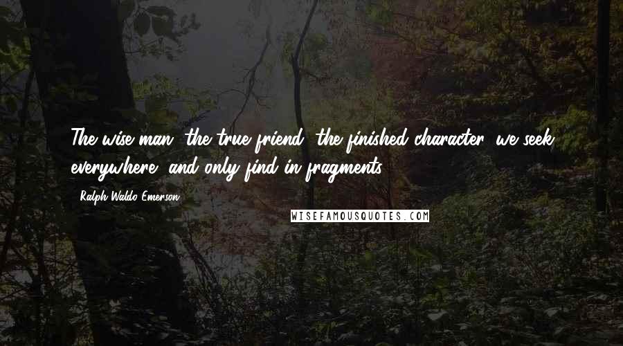 Ralph Waldo Emerson Quotes: The wise man, the true friend, the finished character, we seek everywhere, and only find in fragments.