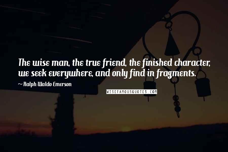 Ralph Waldo Emerson Quotes: The wise man, the true friend, the finished character, we seek everywhere, and only find in fragments.