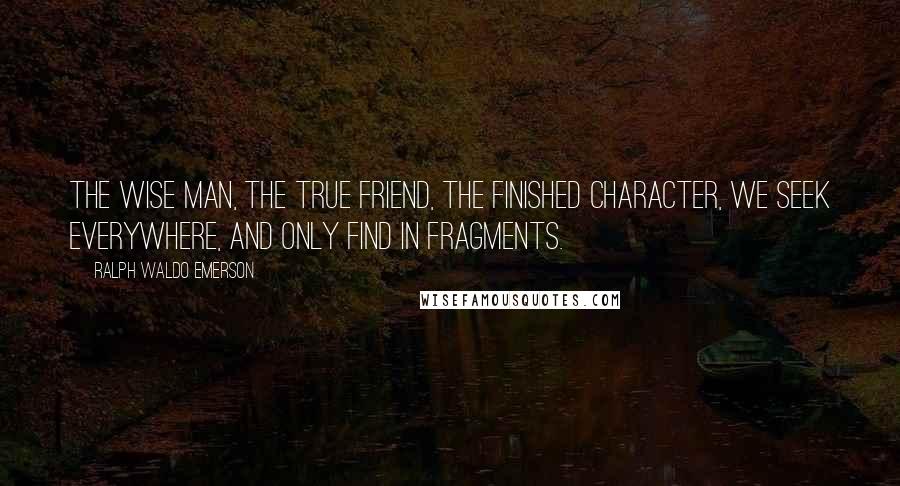 Ralph Waldo Emerson Quotes: The wise man, the true friend, the finished character, we seek everywhere, and only find in fragments.