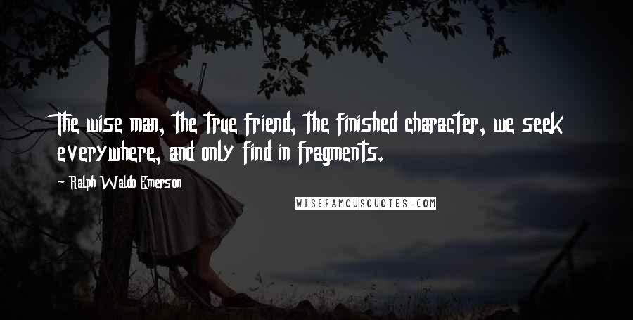 Ralph Waldo Emerson Quotes: The wise man, the true friend, the finished character, we seek everywhere, and only find in fragments.