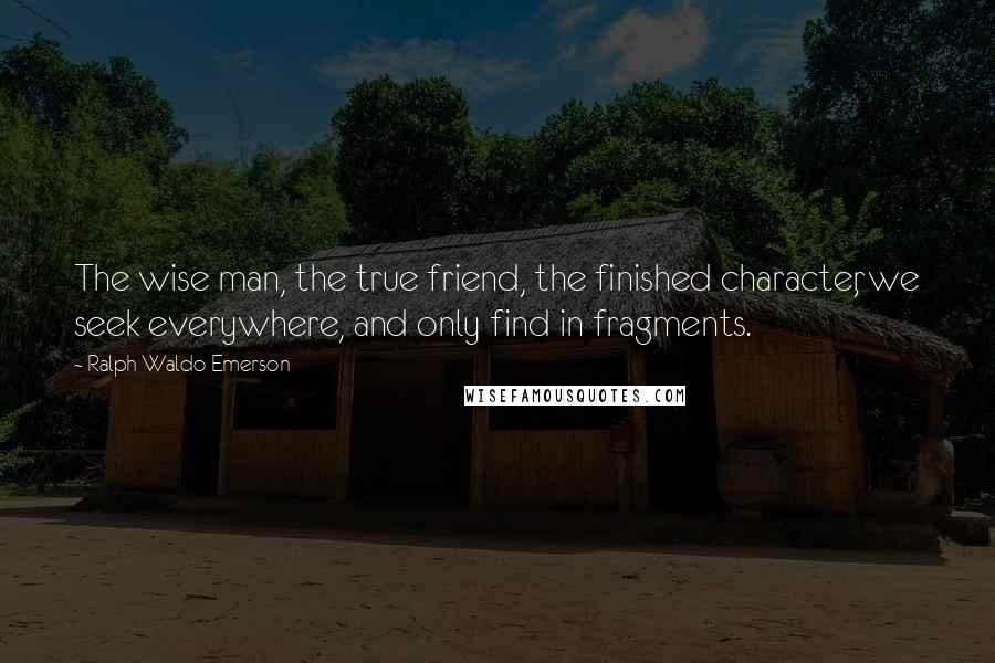 Ralph Waldo Emerson Quotes: The wise man, the true friend, the finished character, we seek everywhere, and only find in fragments.